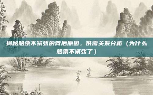 揭秘船票不紧张的背后原因,供需关系分析(为什么船票不紧张了)