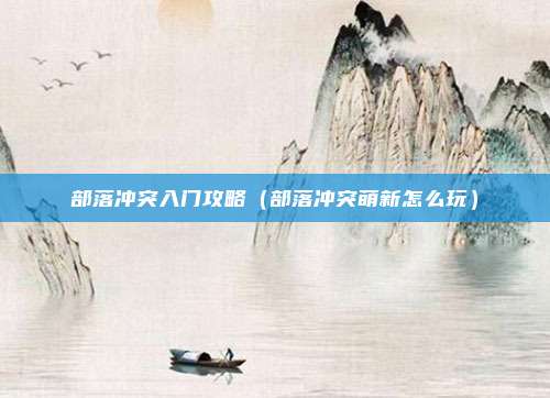 部落冲突入门攻略（部落冲突萌新怎么玩）