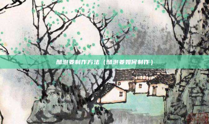 醋泡姜制作方法（醋泡姜如何制作）