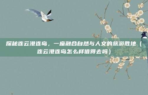 探秘连云港连岛,一座融合自然与人文的旅游胜地(连云港连岛怎么样值得去吗)