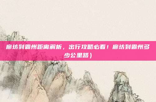 廊坊到霸州距离解析,出行攻略必看!廊坊到霸州多少公里路)