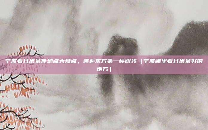 宁波看日出最佳地点大盘点,邂逅东方第一缕阳光(宁波哪里看日出最好的地方)