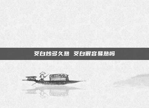 茭白炒多久熟 茭白很容易熟吗