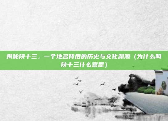 揭秘陕十三,一个地名背后的历史与文化渊源(为什么叫陕十三什么意思)