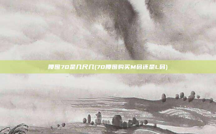 腰围70是几尺几(70腰围购买M码还是L码)
