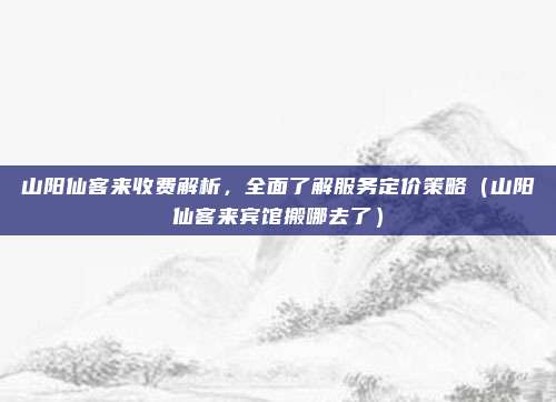 山阳仙客来收费解析,全面了解服务定价策略(山阳仙客来宾馆搬哪去了)