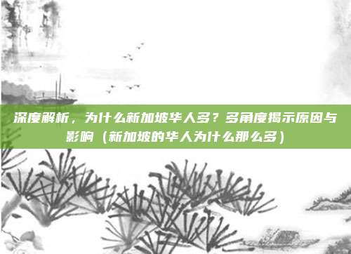 深度解析,为什么新加坡华人多?多角度揭示原因与影响(新加坡的华人为什么那么多)