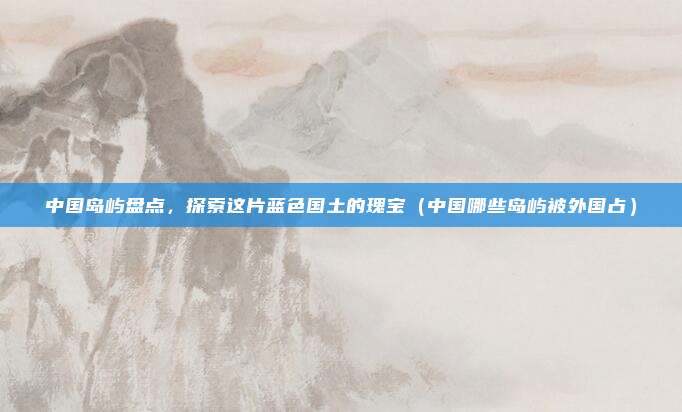 中国岛屿盘点,探索这片蓝色国土的瑰宝(中国哪些岛屿被外国占)