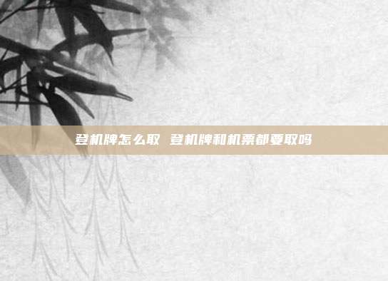 登机牌怎么取 登机牌和机票都要取吗