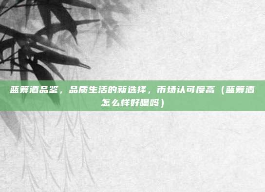 蓝筹酒品鉴,品质生活的新选择,市场认可度高(蓝筹酒怎么样好喝吗)