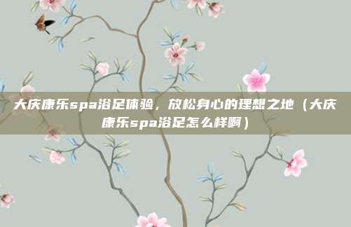 大庆康乐spa浴足体验,放松身心的理想之地(大庆康乐spa浴足怎么样啊)