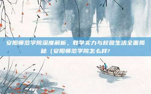 安阳师范学院深度解析,教学实力与校园生活全面揭秘(安阳师范学院怎么样?