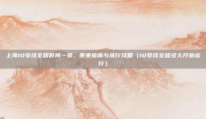 上海10号线全程时间一览,乘坐指南与旅行攻略(10号线全程多久开始运行)