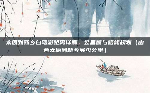 太原到新乡自驾游距离详解,公里数与路线规划(山西太原到新乡多少公里)