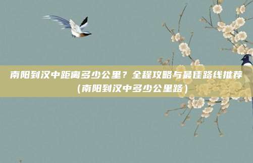 南阳到汉中距离多少公里?全程攻略与最佳路线推荐(南阳到汉中多少公里路)