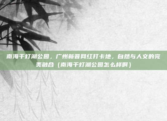 南海千灯湖公园,广州新晋网红打卡地,自然与人文的完美融合(南海千灯湖公园怎么样啊)