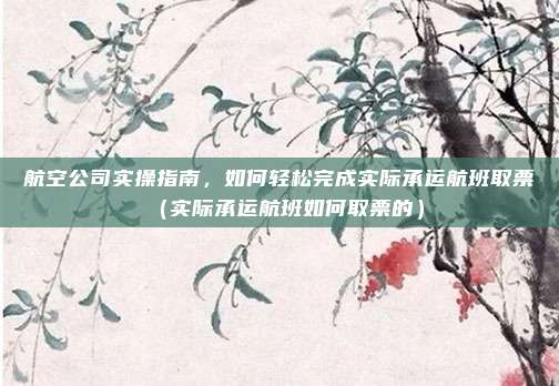 航空公司实操指南,如何轻松完成实际承运航班取票(实际承运航班如何取票的)