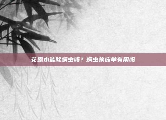 花露水能除螨虫吗?螨虫换床单有用吗