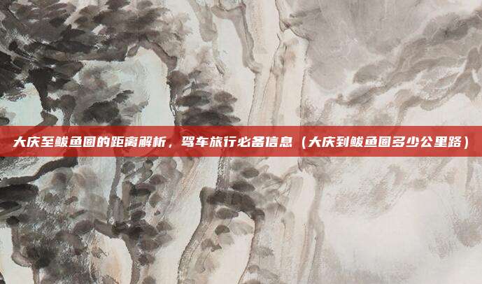 大庆至鲅鱼圈的距离解析,驾车旅行必备信息(大庆到鲅鱼圈多少公里路)