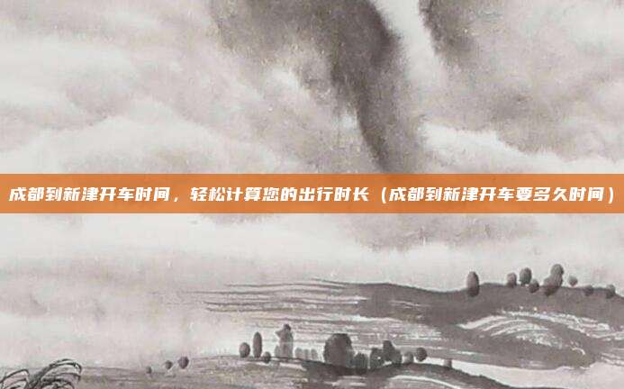 成都到新津开车时间,轻松计算您的出行时长(成都到新津开车要多久时间)