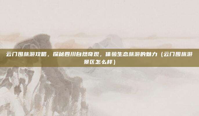 云门囤旅游攻略,探秘四川自然奇观,体验生态旅游的魅力(云门囤旅游景区怎么样)