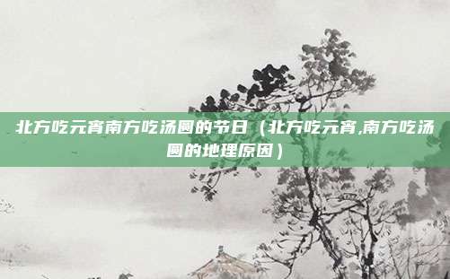 北方吃元宵南方吃汤圆的节日（北方吃元宵,南方吃汤圆的地理原因）