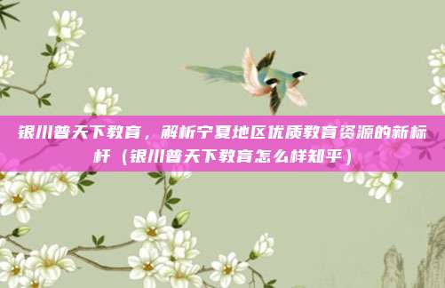 银川普天下教育,解析宁夏地区优质教育资源的新标杆(银川普天下教育怎么样知乎)