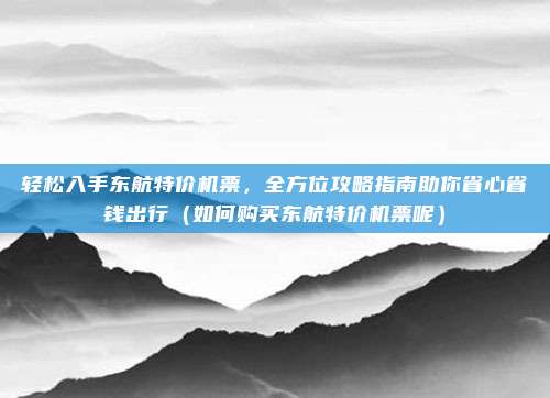 轻松入手东航特价机票,全方位攻略指南助你省心省钱出行(如何购买东航特价机票呢)