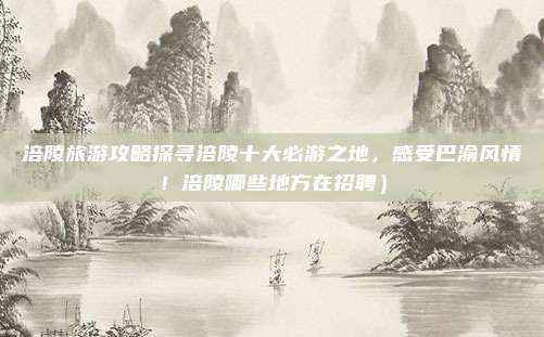涪陵旅游攻略探寻涪陵十大必游之地,感受巴渝风情!涪陵哪些地方在招聘)