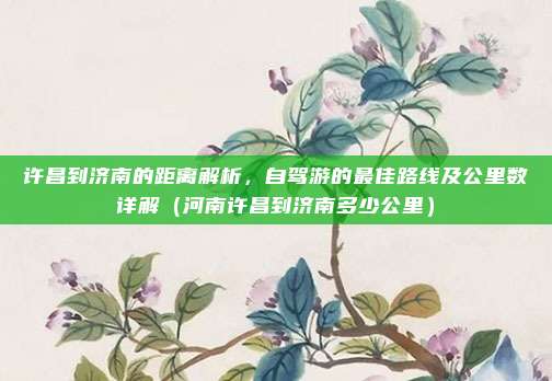 许昌到济南的距离解析,自驾游的最佳路线及公里数详解(河南许昌到济南多少公里)