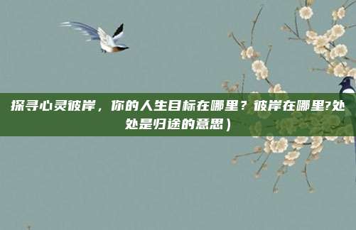 探寻心灵彼岸,你的人生目标在哪里?彼岸在哪里?处处是归途的意思)