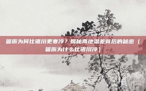 固原为何比银川更寒冷?揭秘两地温差背后的秘密(固原为什么比银川冷)