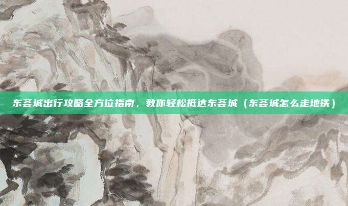 东荟城出行攻略全方位指南,教你轻松抵达东荟城(东荟城怎么走地铁)