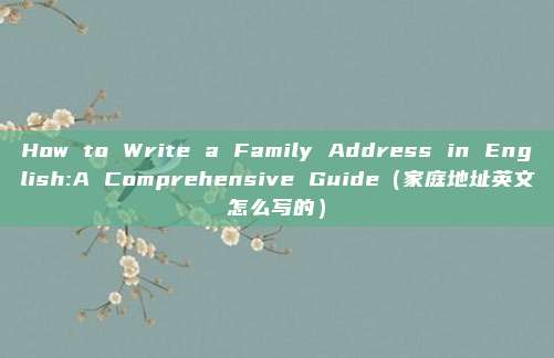 How to Write a Family Address in English:A Comprehensive Guide(家庭地址英文怎么写的)