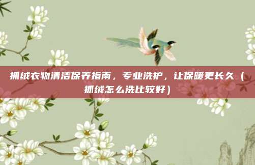 抓绒衣物清洁保养指南,专业洗护,让保暖更长久(抓绒怎么洗比较好)