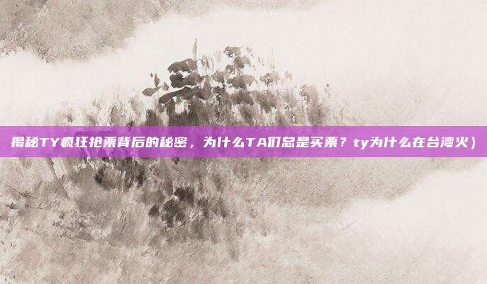揭秘TY疯狂抢票背后的秘密,为什么TA们总是买票?ty为什么在台湾火)