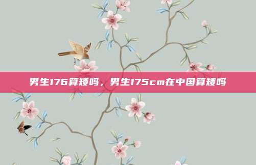 男生176算矮吗,男生175cm在中国算矮吗