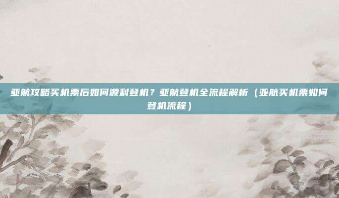亚航攻略买机票后如何顺利登机?亚航登机全流程解析(亚航买机票如何登机流程)