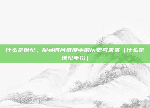 什么是世纪,探寻时间维度中的历史与未来(什么是世纪年份)