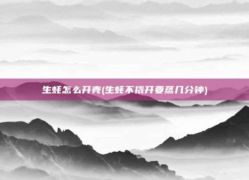 生蚝怎么开壳(生蚝不撬开要蒸几分钟)