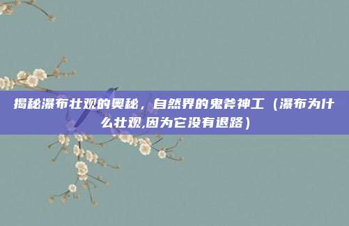 揭秘瀑布壮观的奥秘,自然界的鬼斧神工(瀑布为什么壮观,因为它没有退路)
