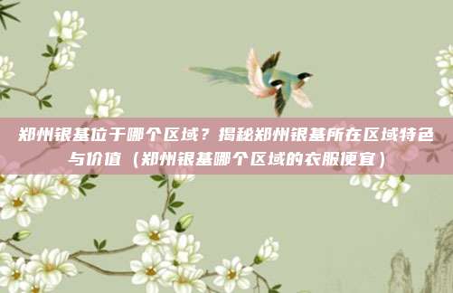 郑州银基位于哪个区域?揭秘郑州银基所在区域特色与价值(郑州银基哪个区域的衣服便宜)