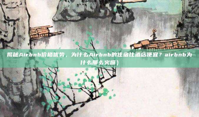 揭秘Airbnb价格优势,为什么Airbnb的住宿比酒店便宜?airbnb为什么那么火爆)