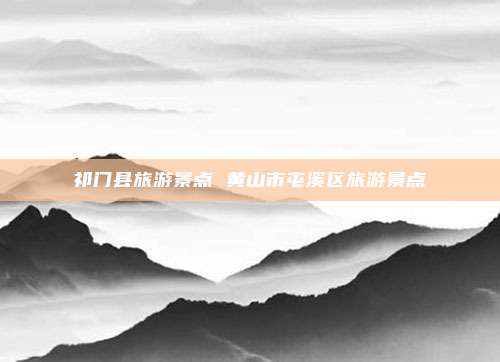 祁门县旅游景点 黄山市屯溪区旅游景点
