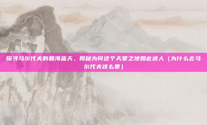 探寻马尔代夫的碧海蓝天,揭秘为何这个天堂之地如此迷人(为什么去马尔代夫这么贵)