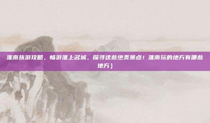 淮南旅游攻略,畅游淮上名城,探寻这些绝美景点!淮南玩的地方有哪些地方)