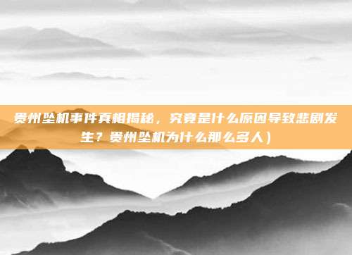 贵州坠机事件真相揭秘,究竟是什么原因导致悲剧发生?贵州坠机为什么那么多人)