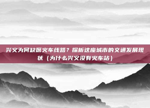 兴义为何缺席火车线路?探析这座城市的交通发展现状(为什么兴义没有火车站)