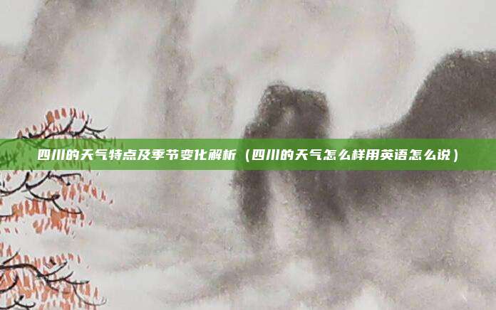 四川的天气特点及季节变化解析(四川的天气怎么样用英语怎么说)