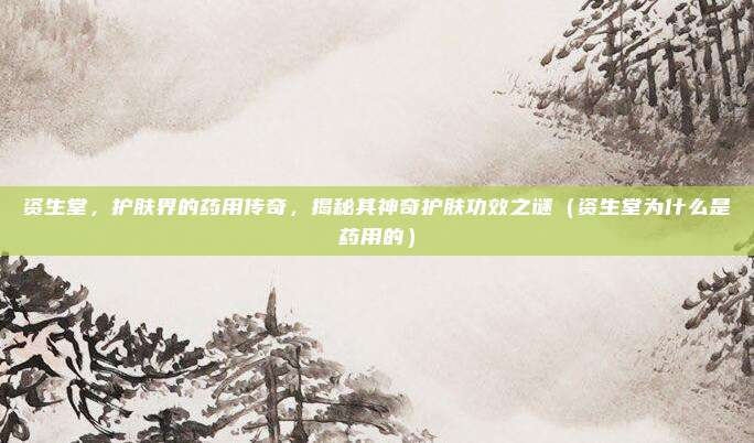 资生堂,护肤界的药用传奇,揭秘其神奇护肤功效之谜(资生堂为什么是药用的)